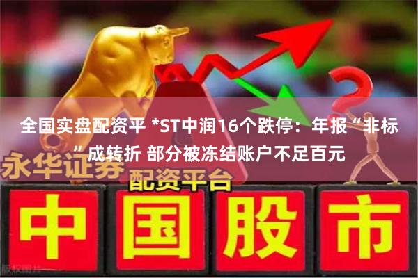 全国实盘配资平 *ST中润16个跌停:年报“非标”成转折 部分被冻结账户不足百元