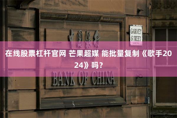 在线股票杠杆官网 芒果超媒 能批量复制《歌手2024》吗?