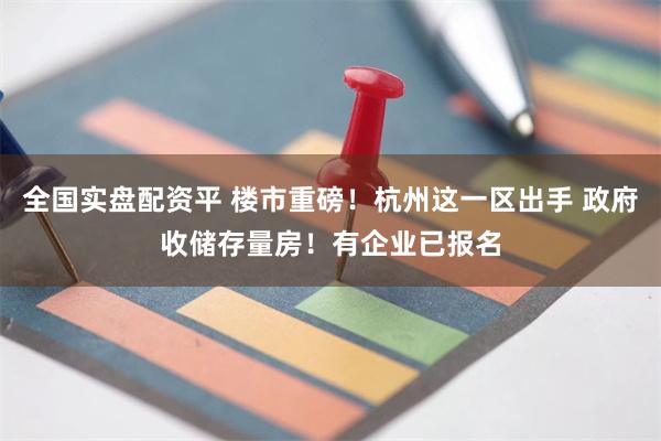 全国实盘配资平 楼市重磅!杭州这一区出手 政府收储存量房!有企业已报名