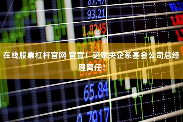 在线股票杠杆官网 官宣!这家央企系基金公司总经理离任!