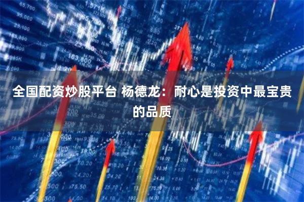 全国配资炒股平台 杨德龙:耐心是投资中最宝贵的品质