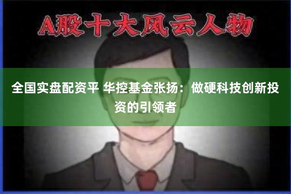 全国实盘配资平 华控基金张扬:做硬科技创新投资的引领者