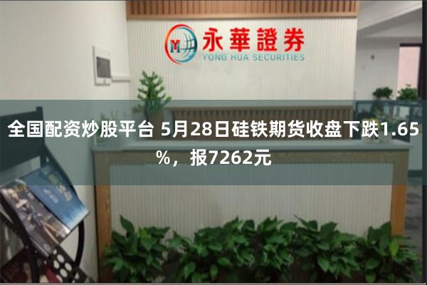 全国配资炒股平台 5月28日硅铁期货收盘下跌1.65%,报7262元
