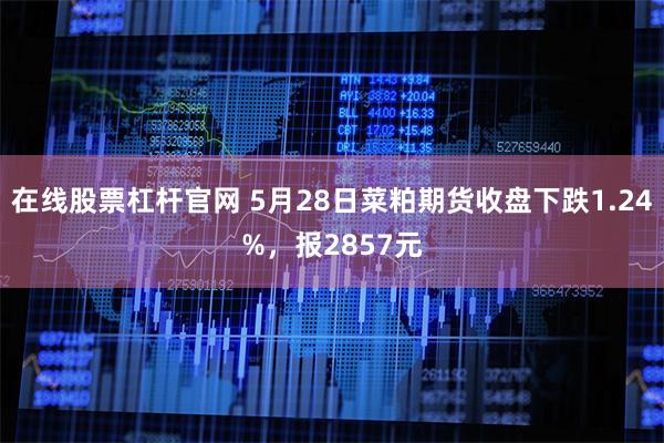在线股票杠杆官网 5月28日菜粕期货收盘下跌1.24%,报2857元