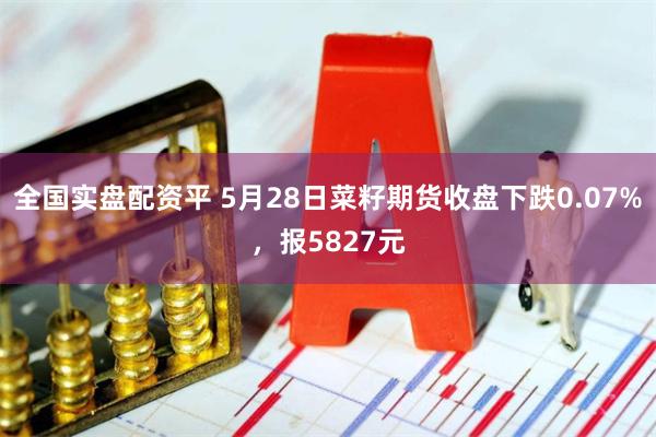 全国实盘配资平 5月28日菜籽期货收盘下跌0.07%,报5827元