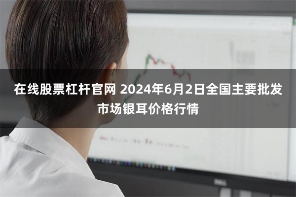 在线股票杠杆官网 2024年6月2日全国主要批发市场银耳价格行情