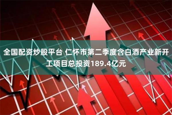 全国配资炒股平台 仁怀市第二季度含白酒产业新开工项目总投资189.4亿元