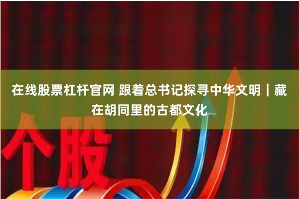在线股票杠杆官网 跟着总书记探寻中华文明|藏在胡同里的古都文化