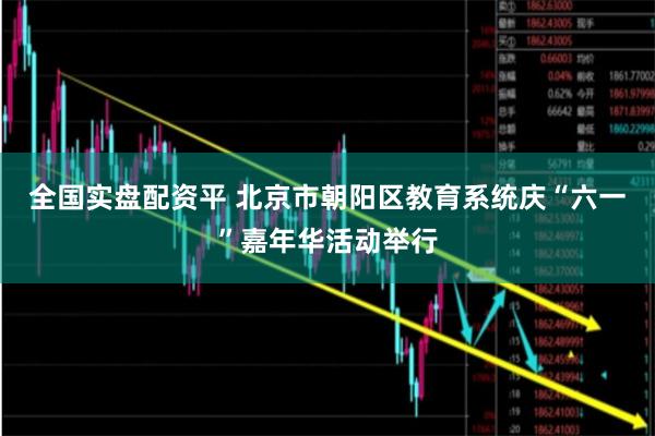全国实盘配资平 北京市朝阳区教育系统庆“六一”嘉年华活动举行