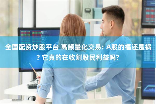 全国配资炒股平台 高频量化交易: A股的福还是祸? 它真