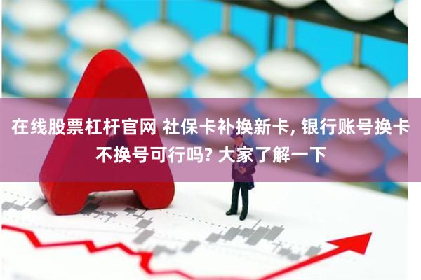 在线股票杠杆官网 社保卡补换新卡, 银行账号换卡不换号可行吗? 大家了解一下