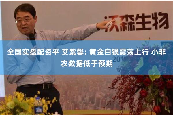 全国实盘配资平 艾紫馨: 黄金白银震荡上行 小非农数据低于预期