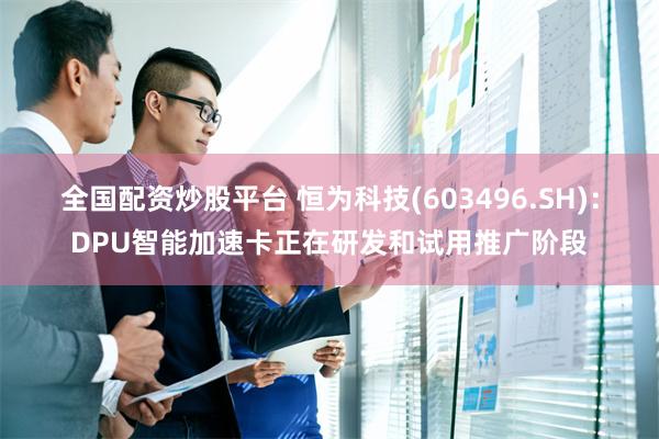 全国配资炒股平台 恒为科技(603496.SH):DPU智能加速卡正在研发和试用推广阶段