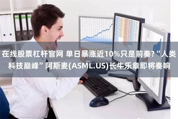 在线股票杠杆官网 单日暴涨近10%只是前奏?“人类科技巅峰”阿斯麦(ASML.US)长牛乐章即将奏响