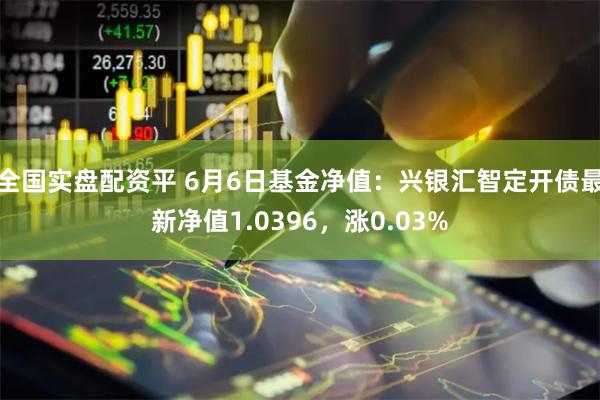 全国实盘配资平 6月6日基金净值:兴银汇智定开债最新净值1.0396,涨0.03%
