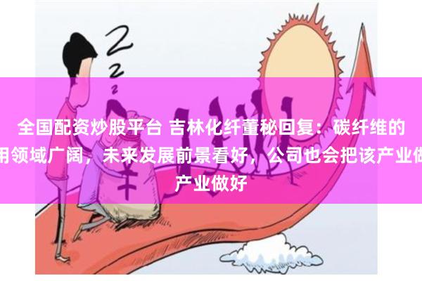 全国配资炒股平台 吉林化纤董秘回复:碳纤维的应用领域广阔,未来发展前景看好,公司也会把该产业做好