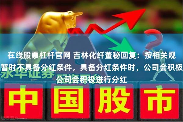 在线股票杠杆官网 吉林化纤董秘回复:按相关规定,公司暂时不具备分红条件,具备分红条件时,公司会积极进行分红
