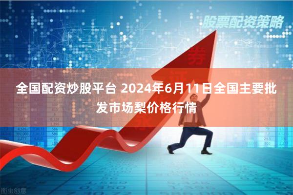 全国配资炒股平台 2024年6月11日全国主要批发市场梨价格行情