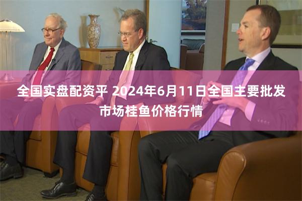 全国实盘配资平 2024年6月11日全国主要批发市场桂鱼价格行情
