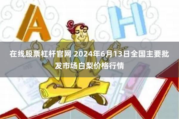 在线股票杠杆官网 2024年6月13日全国主要批发市场白梨价格行情