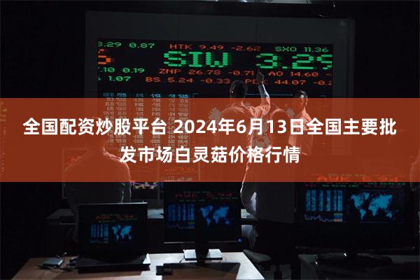 全国配资炒股平台 2024年6月13日全国主要批发市场白灵菇价格行情