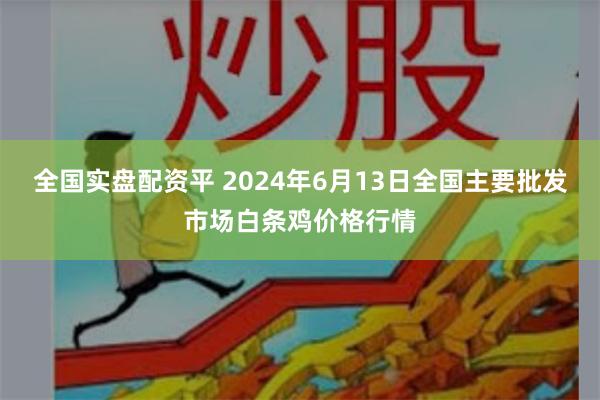 全国实盘配资平 2024年6月13日全国主要批发市场白条鸡价格行情