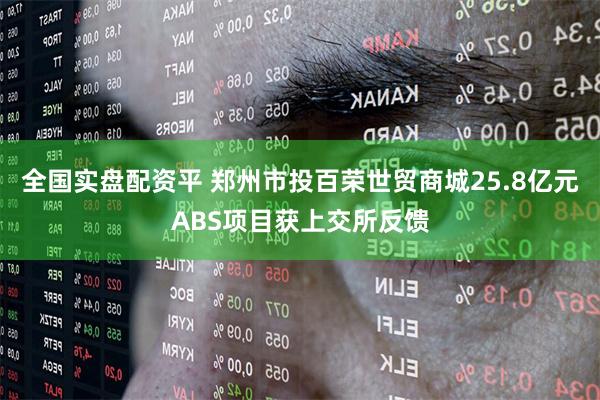 全国实盘配资平 郑州市投百荣世贸商城25.8亿元ABS项目获上交所反馈