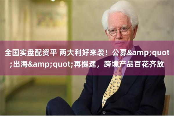 全国实盘配资平 两大利好来袭!公募"出海"再提速,跨境产品百花齐放