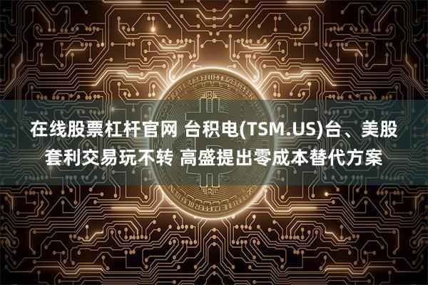 在线股票杠杆官网 台积电(TSM.US)台、美股套利交易玩不转 高盛提出零成本替代方案