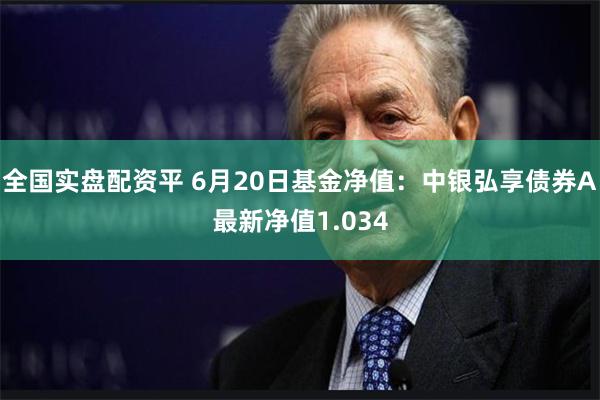 全国实盘配资平 6月20日基金净值:中银弘享债券A最新净值1.034