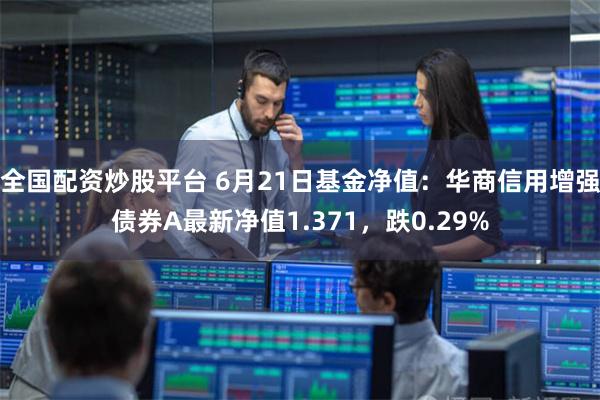 全国配资炒股平台 6月21日基金净值:华商信用增强债券A最新净值1.371,跌0.29%