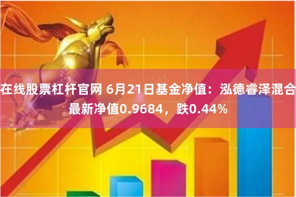 在线股票杠杆官网 6月21日基金净值：泓德睿泽混合最新净值0.9684，跌0.44%