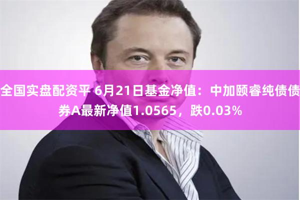 全国实盘配资平 6月21日基金净值:中加颐睿纯债债券A最新净值1.0565,跌0.03%