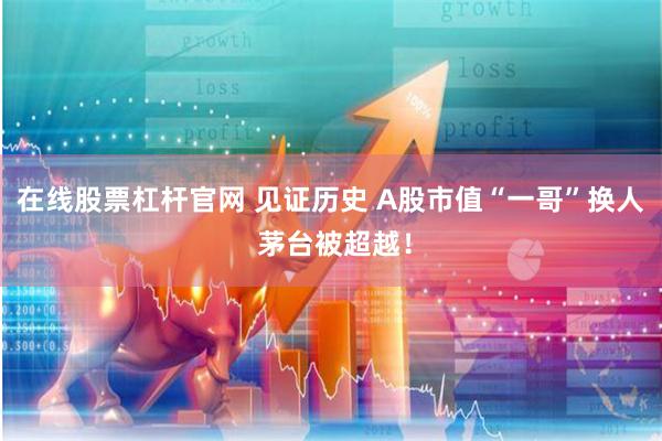 在线股票杠杆官网 见证历史 A股市值“一哥”换人 茅台被超越！