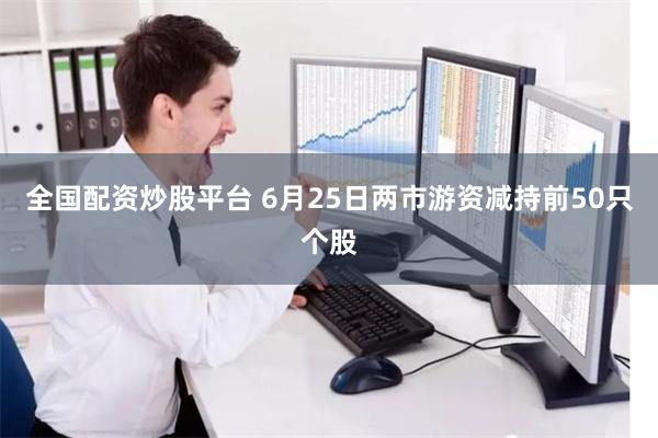 全国配资炒股平台 6月25日两市游资减持前50只个股