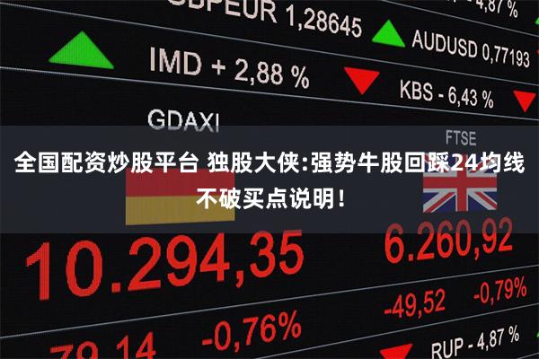 全国配资炒股平台 独股大侠:强势牛股回踩24均线不破买点说明!