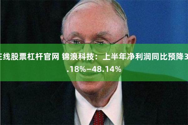 在线股票杠杆官网 锦浪科技：上半年净利润同比预降36.18%—48.14%
