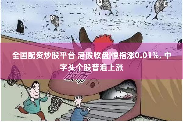 全国配资炒股平台 港股收盘|恒指涨0.01%, 中字头个股普遍上涨
