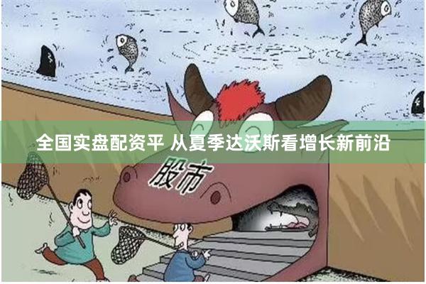 全国实盘配资平 从夏季达沃斯看增长新前沿