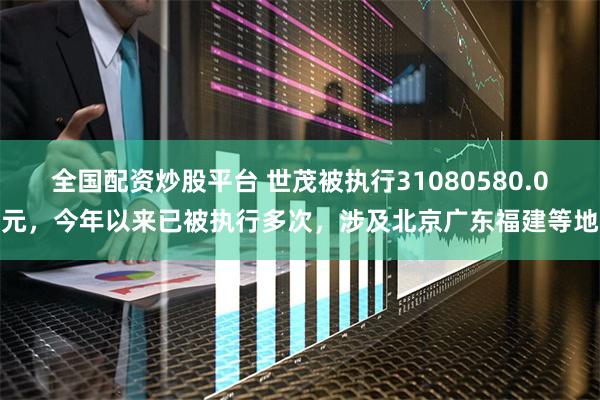 全国配资炒股平台 世茂被执行31080580.0元,今年以来已被执行多次,涉及北京广东福建等地