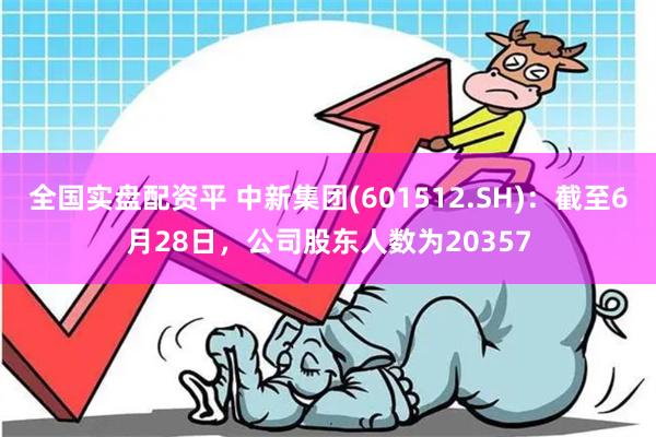 全国实盘配资平 中新集团(601512.SH):截至6月28日,公司股东人数为20357