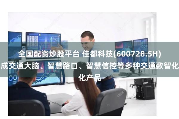全国配资炒股平台 佳都科技(600728.SH):形成交通大脑、智慧路口、智慧信控等多种交通数智化产品