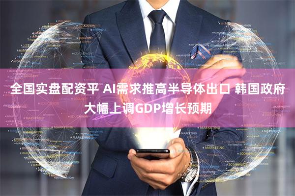 全国实盘配资平 AI需求推高半导体出口 韩国政府大幅上调GDP增长预期
