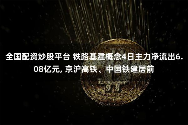 全国配资炒股平台 铁路基建概念4日主力净流出6.08亿元, 京沪高铁、中国铁建居前