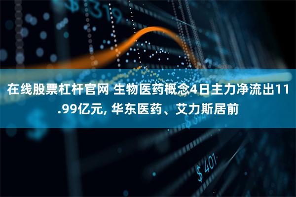 在线股票杠杆官网 生物医药概念4日主力净流出11.99亿元, 华东医药、艾力斯居前