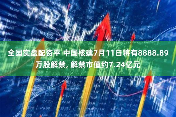 全国实盘配资平 中国核建7月11日将有8888.89万股解禁, 解禁市值约7.24亿元