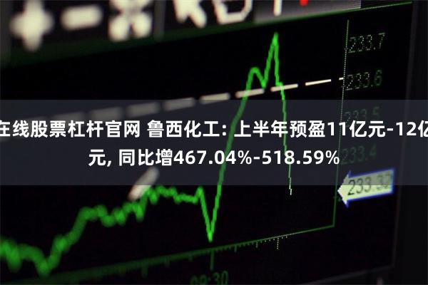 在线股票杠杆官网 鲁西化工: 上半年预盈11亿元-12亿元, 同比增467.04%-518.59%