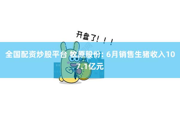 全国配资炒股平台 牧原股份: 6月销售生猪收入107.1亿元