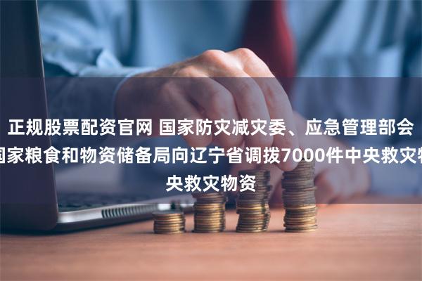 正规股票配资官网 国家防灾减灾委、应急管理部会同国家粮食和物资储备局向辽宁省调拨7000件中央救灾物资