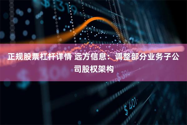 正规股票杠杆详情 远方信息：调整部分业务子公司股权架构